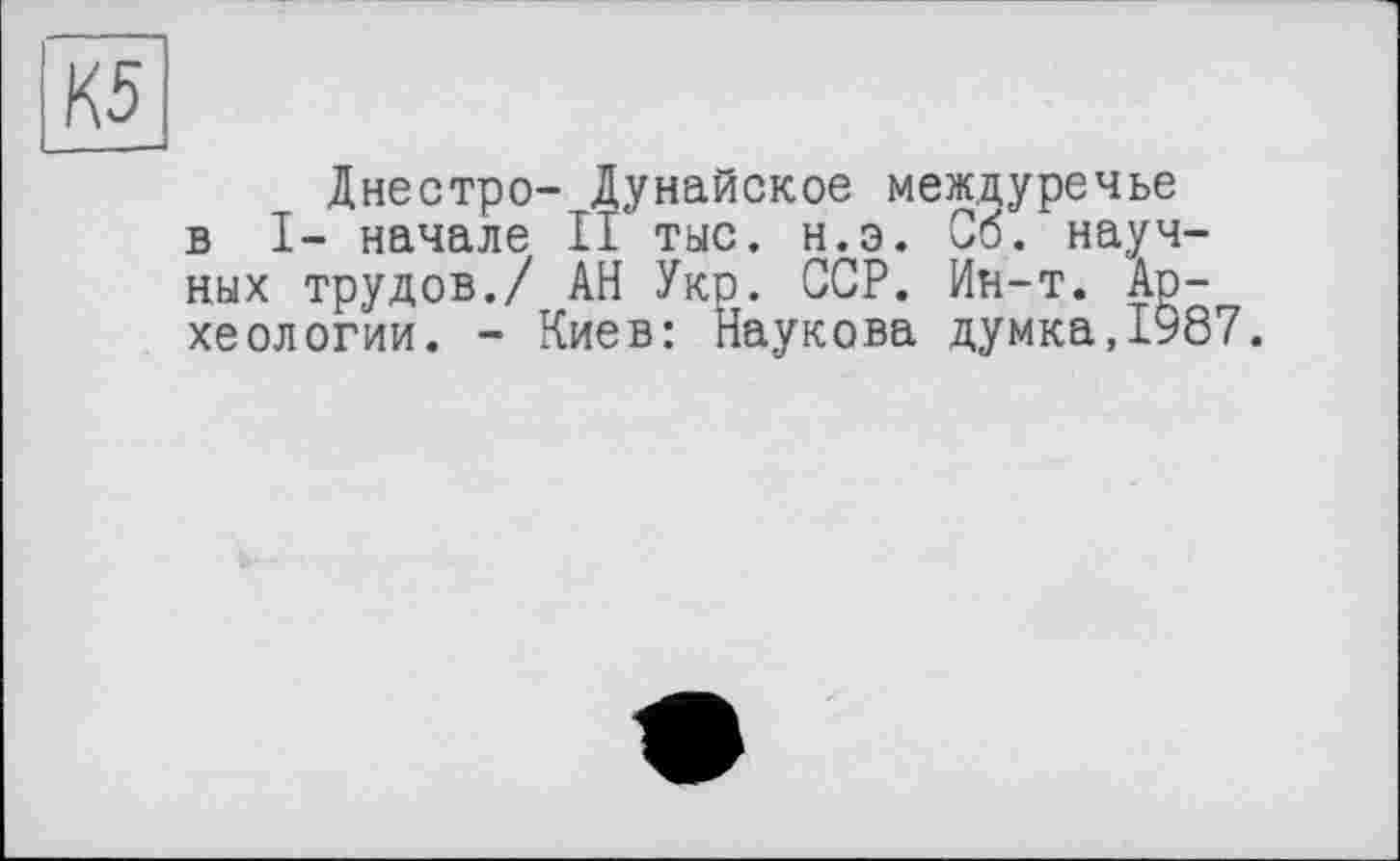 ﻿Днестре- Дунайское междуречье в I- начале II тыс. н.э. Об. научных трудов./ АН Укр. ССР. Ин-т. Археологии. - Киев: Наукова думка,1987.